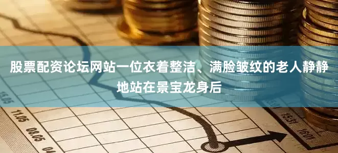 股票配资论坛网站一位衣着整洁、满脸皱纹的老人静静地站在景宝龙身后