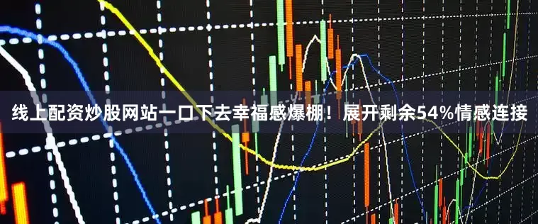 线上配资炒股网站一口下去幸福感爆棚！展开剩余54%情感连接
