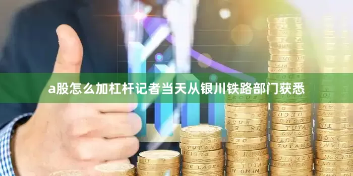 a股怎么加杠杆记者当天从银川铁路部门获悉