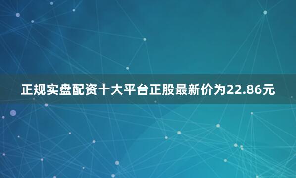 正规实盘配资十大平台正股最新价为22.86元