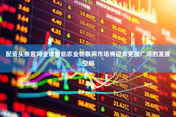配资头条官网全球智能农业物联网市场将迎来更加广阔的发展空间