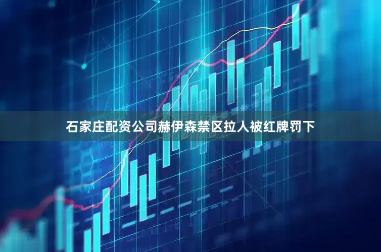 石家庄配资公司赫伊森禁区拉人被红牌罚下