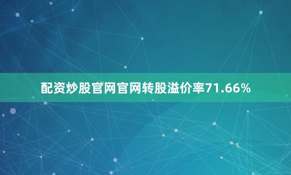 配资炒股官网官网转股溢价率71.66%