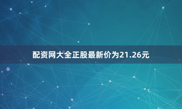配资网大全正股最新价为21.26元