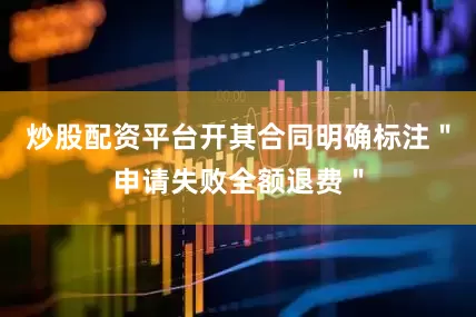 炒股配资平台开其合同明确标注＂申请失败全额退费＂