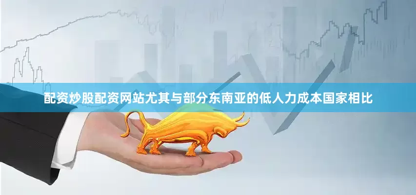 配资炒股配资网站尤其与部分东南亚的低人力成本国家相比