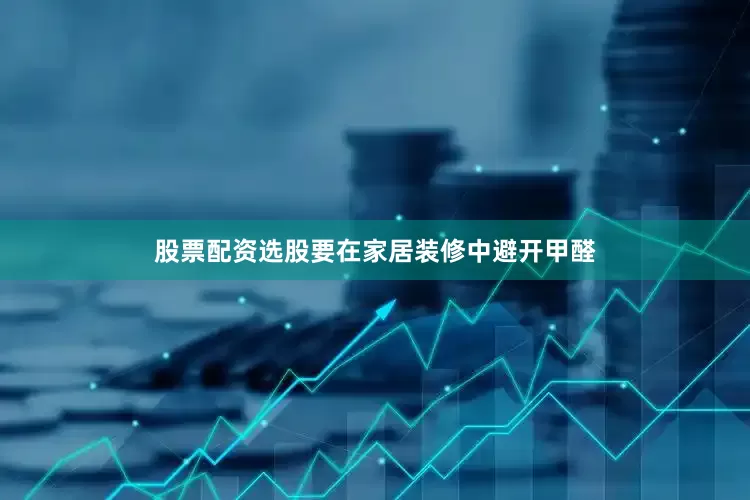 股票配资选股要在家居装修中避开甲醛