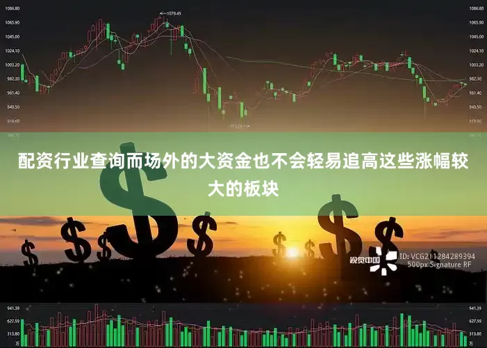 配资行业查询而场外的大资金也不会轻易追高这些涨幅较大的板块