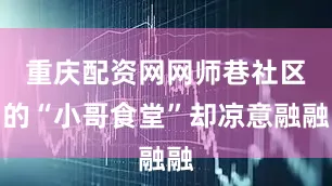 重庆配资网网师巷社区的“小哥食堂”却凉意融融