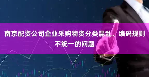 南京配资公司企业采购物资分类混乱、编码规则不统一的问题