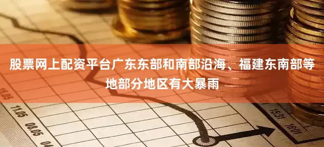 股票网上配资平台广东东部和南部沿海、福建东南部等地部分地区有大暴雨