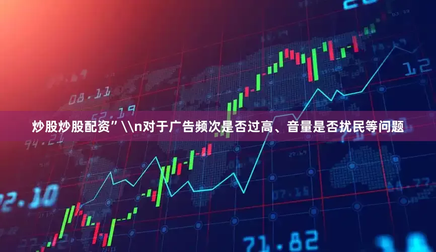 炒股炒股配资”\n对于广告频次是否过高、音量是否扰民等问题
