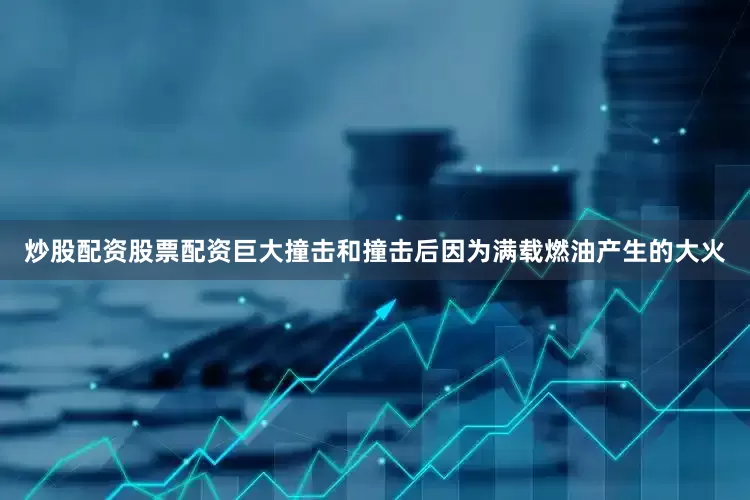 炒股配资股票配资巨大撞击和撞击后因为满载燃油产生的大火