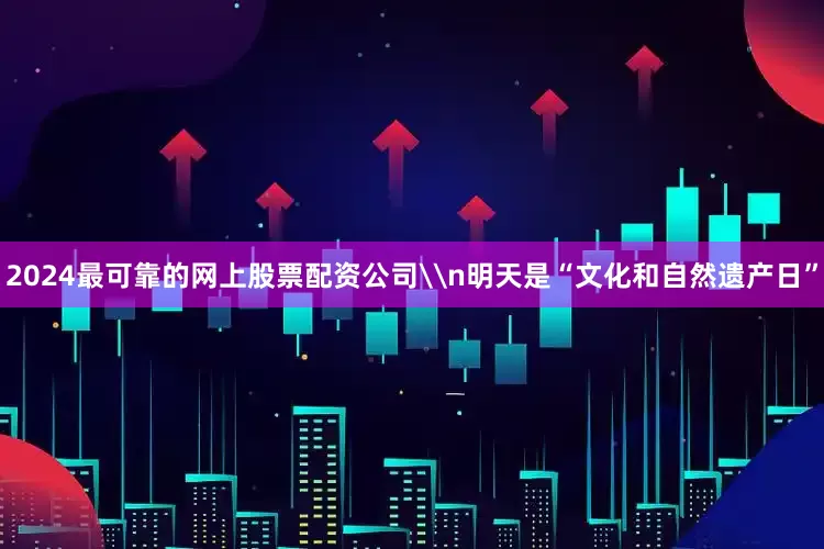 2024最可靠的网上股票配资公司\n明天是“文化和自然遗产日”