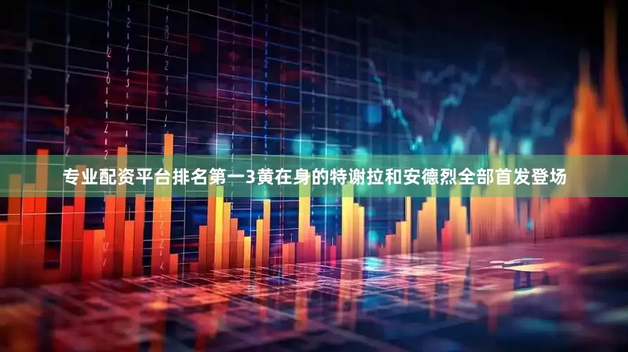 专业配资平台排名第一3黄在身的特谢拉和安德烈全部首发登场