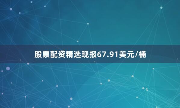 股票配资精选现报67.91美元/桶