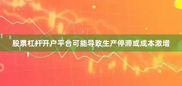 股票杠杆开户平台可能导致生产停滞或成本激增