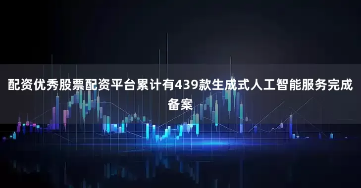 配资优秀股票配资平台累计有439款生成式人工智能服务完成备案