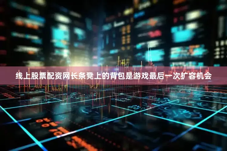 线上股票配资网长条凳上的背包是游戏最后一次扩容机会