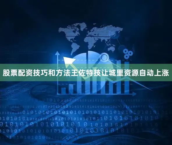 股票配资技巧和方法王佐特技让城里资源自动上涨