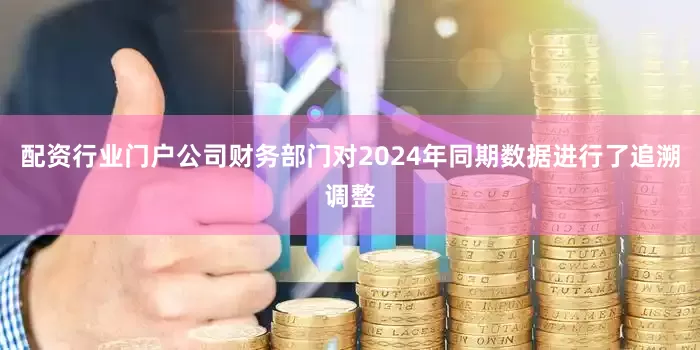 配资行业门户　　公司财务部门对2024年同期数据进行了追溯调整