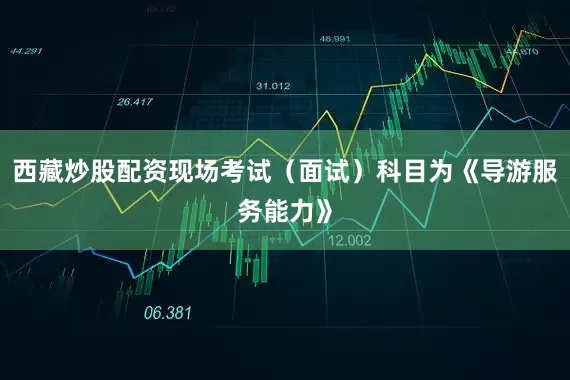 西藏炒股配资现场考试（面试）科目为《导游服务能力》