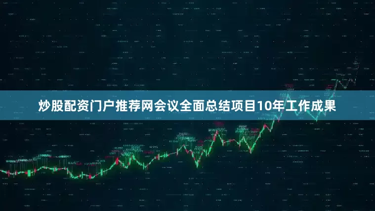 炒股配资门户推荐网会议全面总结项目10年工作成果