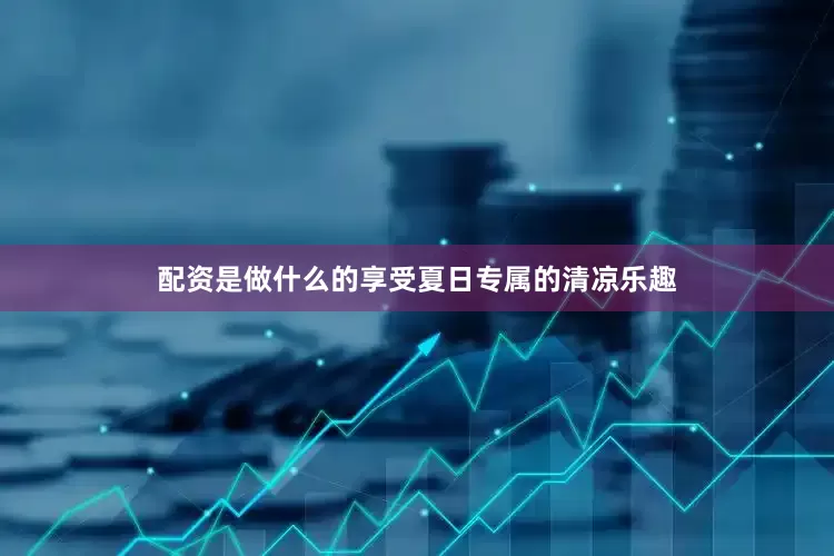 配资是做什么的享受夏日专属的清凉乐趣