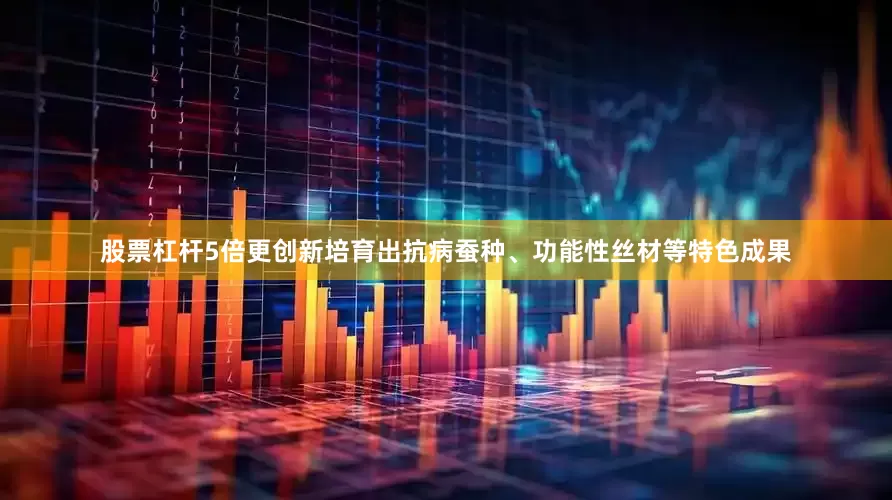 股票杠杆5倍更创新培育出抗病蚕种、功能性丝材等特色成果