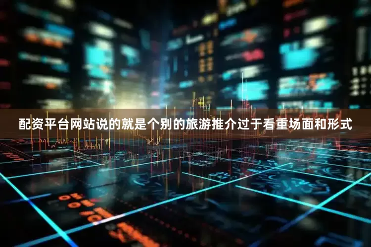 配资平台网站说的就是个别的旅游推介过于看重场面和形式