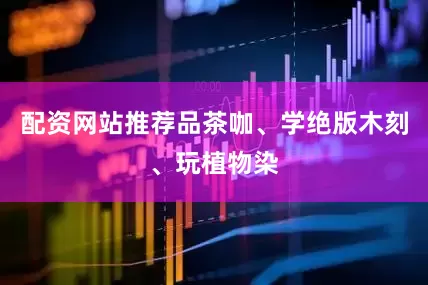 配资网站推荐品茶咖、学绝版木刻、玩植物染
