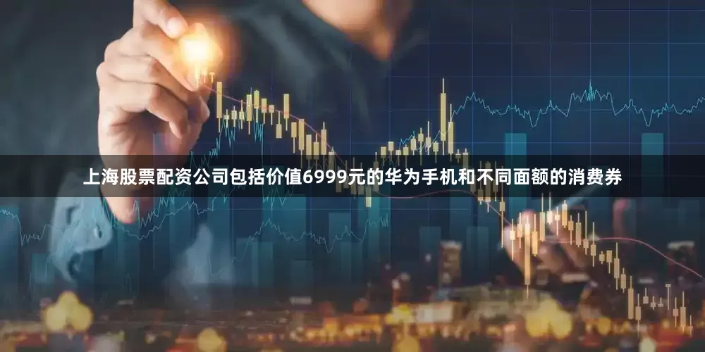 上海股票配资公司包括价值6999元的华为手机和不同面额的消费券