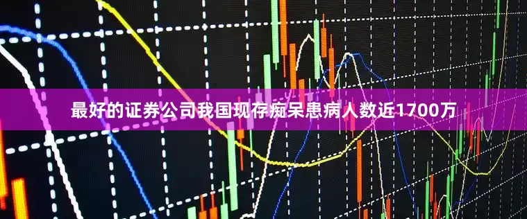 最好的证券公司我国现存痴呆患病人数近1700万