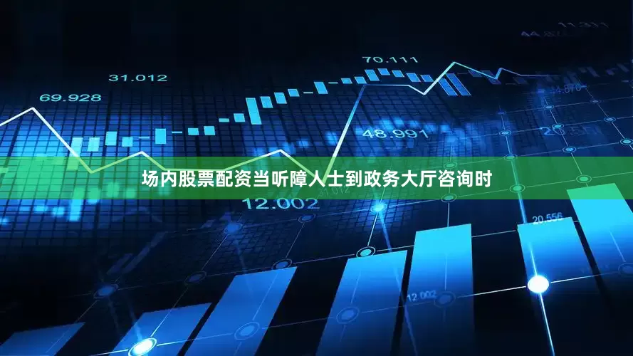 场内股票配资当听障人士到政务大厅咨询时