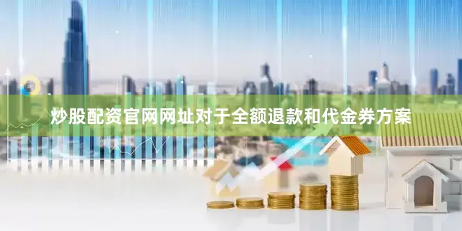 炒股配资官网网址对于全额退款和代金券方案