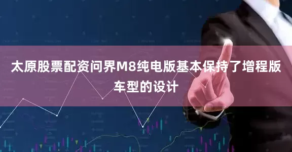 太原股票配资问界M8纯电版基本保持了增程版车型的设计