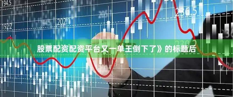 股票配资配资平台又一单王倒下了》的标题后
