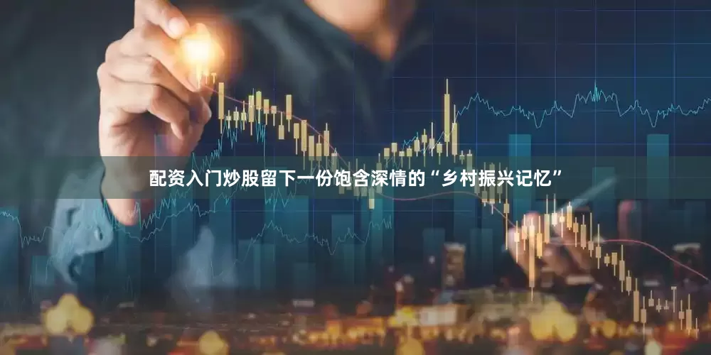 配资入门炒股留下一份饱含深情的“乡村振兴记忆”