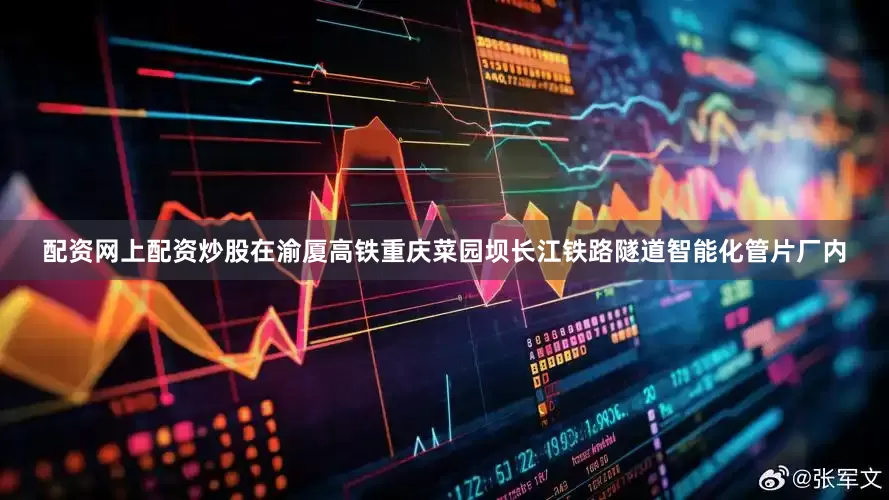 配资网上配资炒股在渝厦高铁重庆菜园坝长江铁路隧道智能化管片厂内