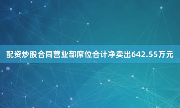 配资炒股合同营业部席位合计净卖出642.55万元