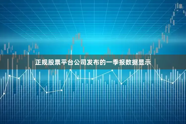 正规股票平台　　公司发布的一季报数据显示