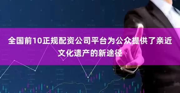全国前10正规配资公司平台为公众提供了亲近文化遗产的新途径