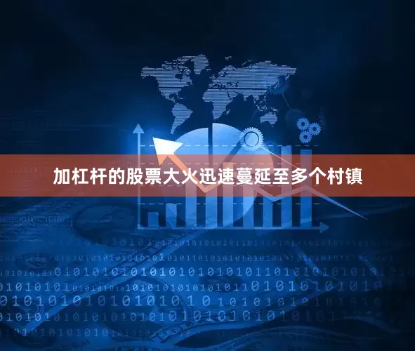 加杠杆的股票大火迅速蔓延至多个村镇