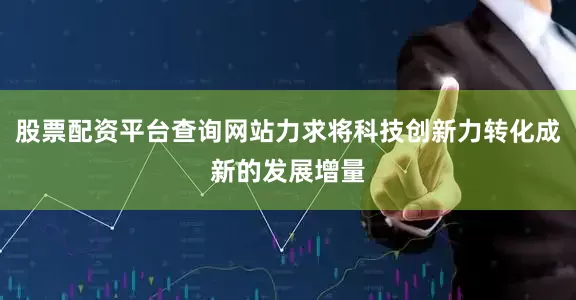 股票配资平台查询网站力求将科技创新力转化成新的发展增量