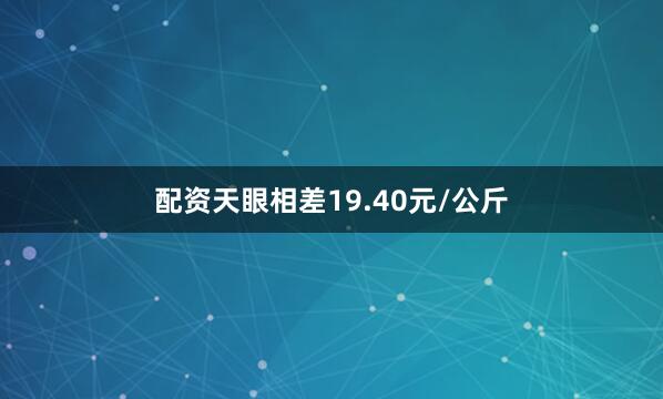 配资天眼相差19.40元/公斤