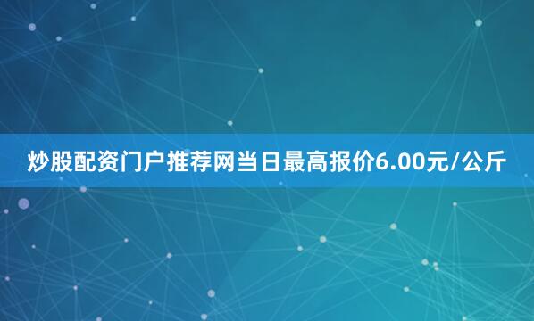 炒股配资门户推荐网当日最高报价6.00元/公斤