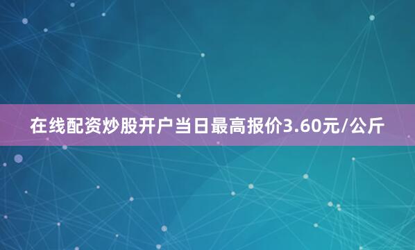 在线配资炒股开户当日最高报价3.60元/公斤