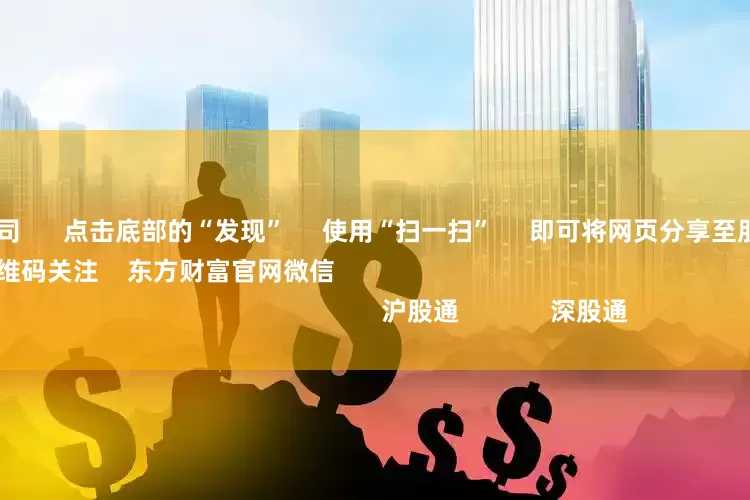 广州配资公司 点击底部的“发现” 使用“扫一扫” 即可将网页分享至朋友圈 扫描二维码关注 东方财富官网微信 沪股通 深股通
