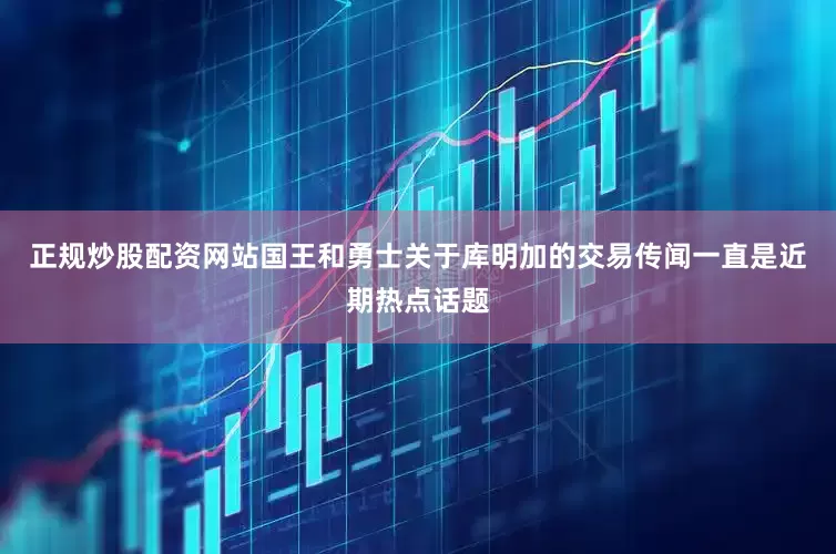 正规炒股配资网站国王和勇士关于库明加的交易传闻一直是近期热点话题
