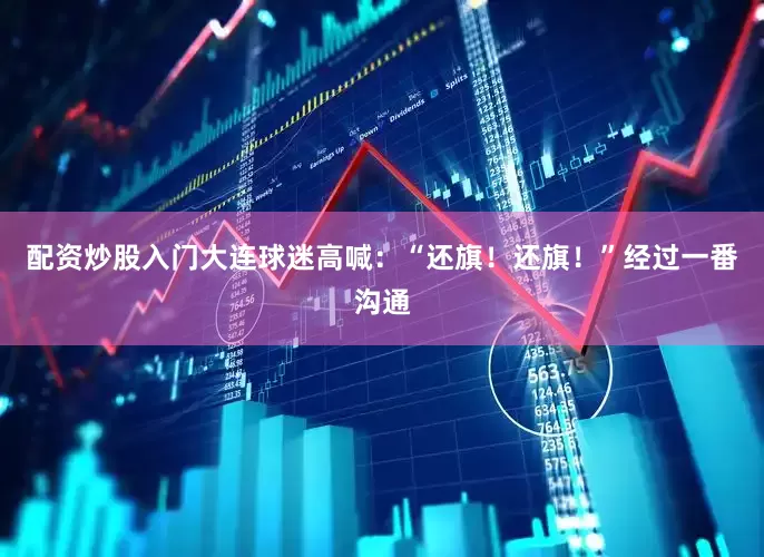 配资炒股入门大连球迷高喊：“还旗！还旗！”经过一番沟通